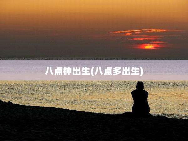 八点钟出生(八点多出生)