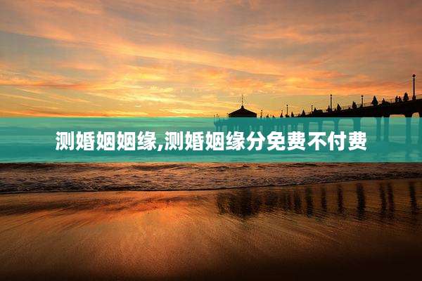 测婚姻姻缘,测婚姻缘分免费不付费