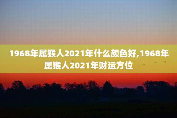 1968年属猴人2021年什么颜色好,1968年属猴人2021年财运方位