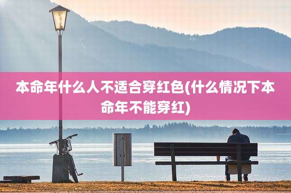本命年什么人不适合穿红色(什么情况下本命年不能穿红)