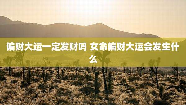偏财大运一定发财吗 女命偏财大运会发生什么