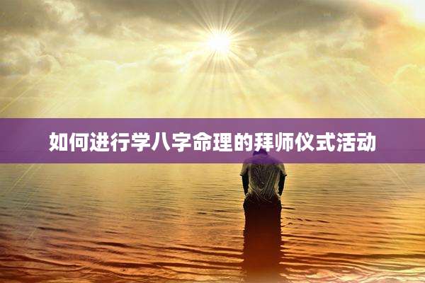 如何进行学八字命理的拜师仪式活动