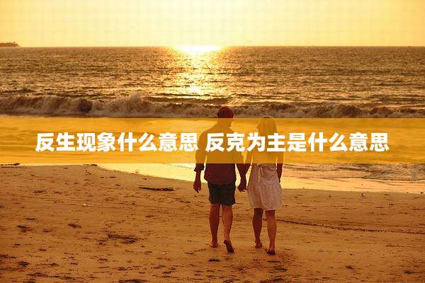 反生现象什么意思 反克为主是什么意思