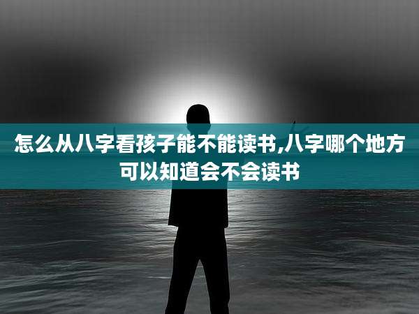 怎么从八字看孩子能不能读书,八字哪个地方可以知道会不会读书