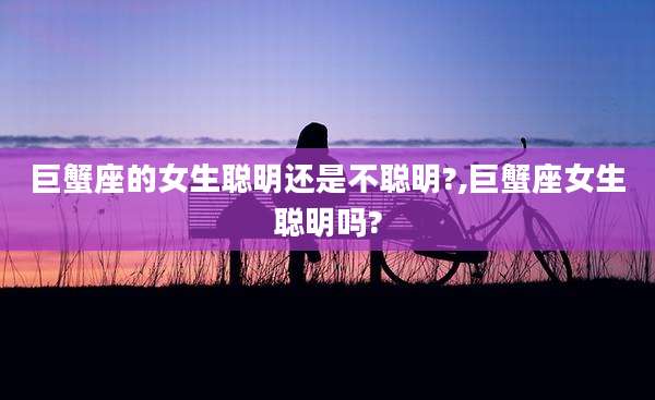巨蟹座的女生聪明还是不聪明?,巨蟹座女生聪明吗?
