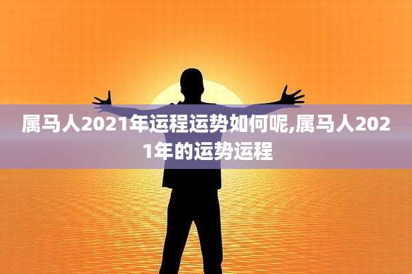 属马人2021年运程运势如何呢,属马人2021年的运势运程