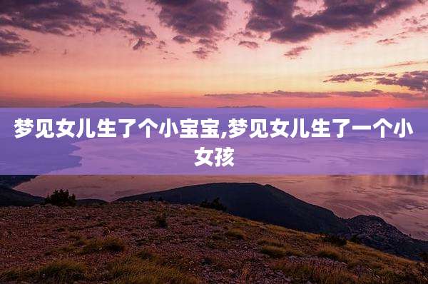 梦见女儿生了个小宝宝,梦见女儿生了一个小女孩