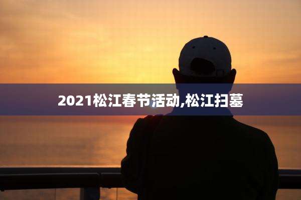 2021松江春节活动,松江扫墓