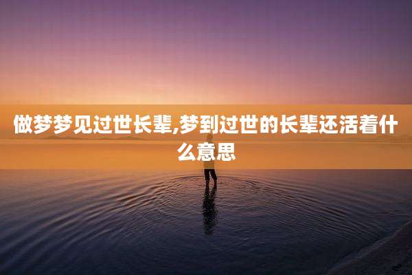 做梦梦见过世长辈,梦到过世的长辈还活着什么意思