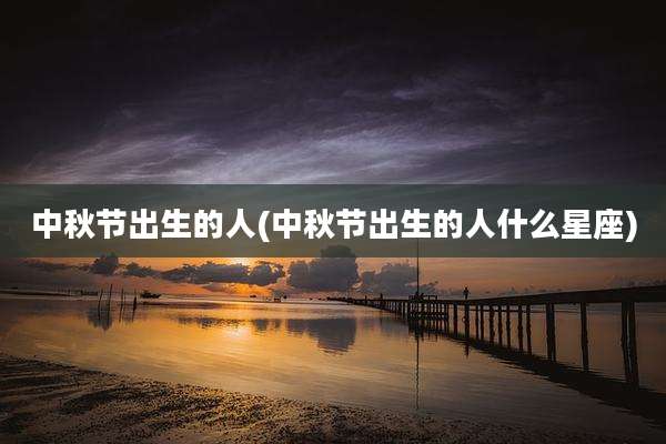 中秋节出生的人(中秋节出生的人什么星座)