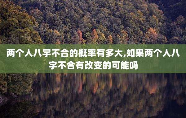 两个人八字不合的概率有多大,如果两个人八字不合有改变的可能吗