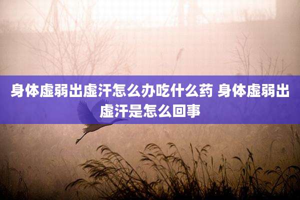 身体虚弱出虚汗怎么办吃什么药 身体虚弱出虚汗是怎么回事