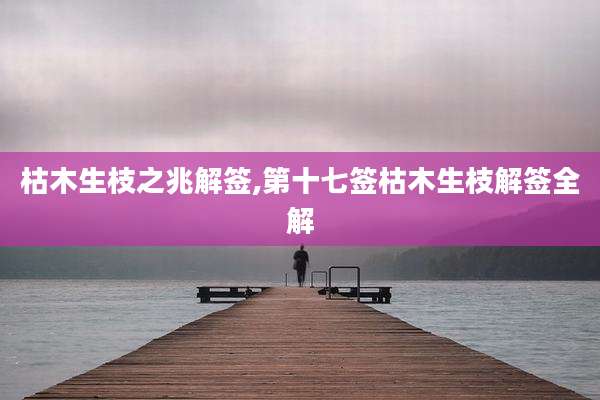 枯木生枝之兆解签,第十七签枯木生枝解签全解