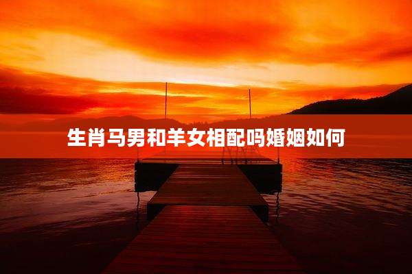 生肖马男和羊女相配吗婚姻如何