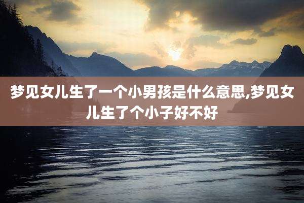 梦见女儿生了一个小男孩是什么意思,梦见女儿生了个小子好不好
