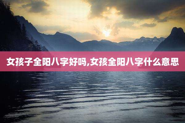 女孩子全阳八字好吗,女孩全阳八字什么意思
