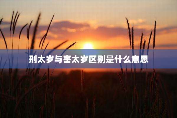刑太岁与害太岁区别是什么意思