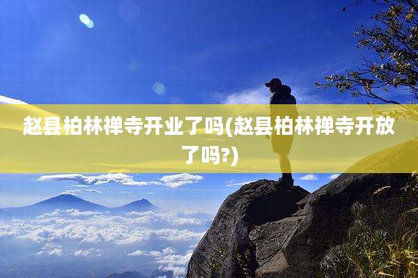 赵县柏林禅寺开业了吗(赵县柏林禅寺开放了吗?)
