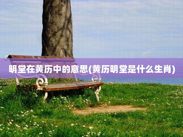 明堂在黄历中的意思(黄历明堂是什么生肖)