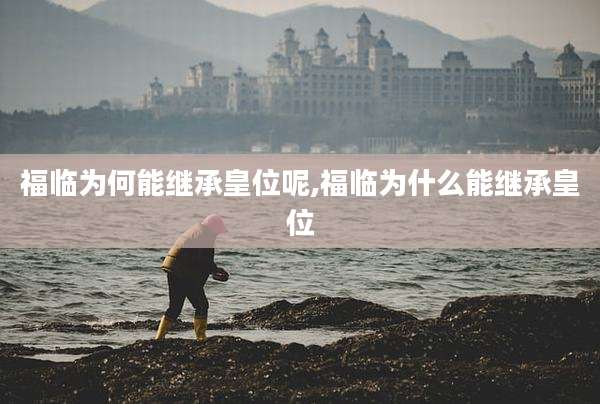 福临为何能继承皇位呢,福临为什么能继承皇位
