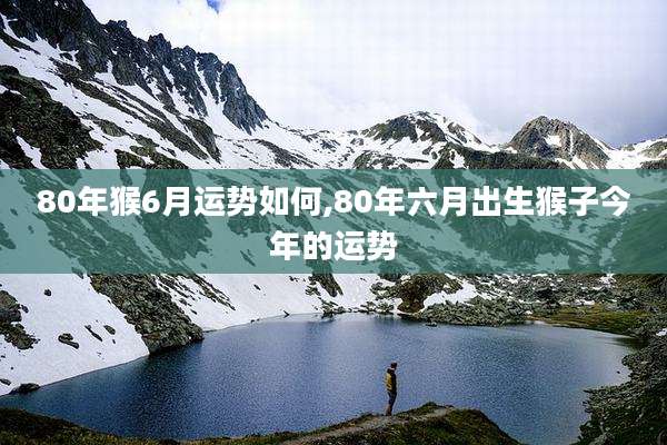 80年猴6月运势如何,80年六月出生猴子今年的运势