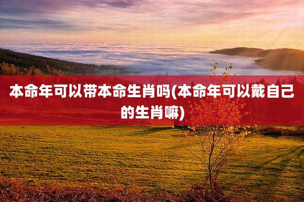 本命年可以带本命生肖吗(本命年可以戴自己的生肖嘛)