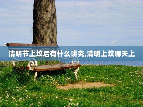 清明节上坟后有什么讲究,清明上坟哪天上