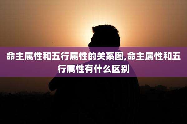 命主属性和五行属性的关系图,命主属性和五行属性有什么区别