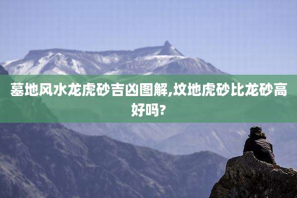 墓地风水龙虎砂吉凶图解,坟地虎砂比龙砂高好吗?