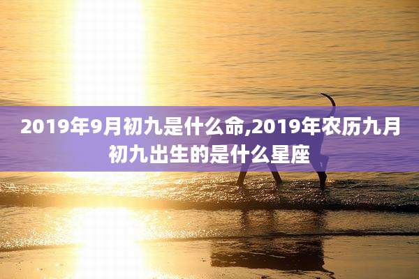 2019年9月初九是什么命,2019年农历九月初九出生的是什么星座