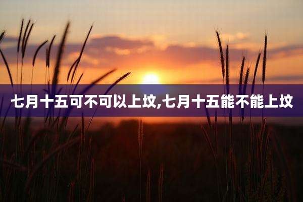 七月十五可不可以上坟,七月十五能不能上坟