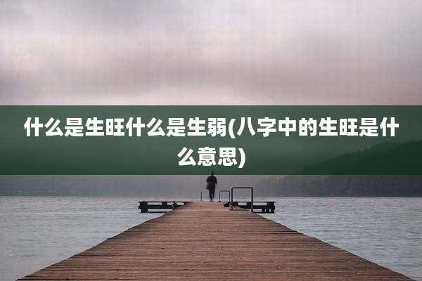 什么是生旺什么是生弱(八字中的生旺是什么意思)