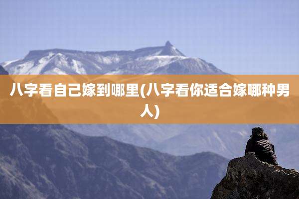 八字看自己嫁到哪里(八字看你适合嫁哪种男人)