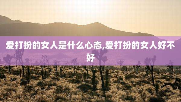 爱打扮的女人是什么心态,爱打扮的女人好不好