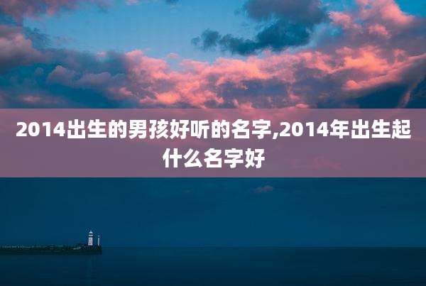 2014出生的男孩好听的名字,2014年出生起什么名字好