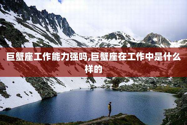 巨蟹座工作能力强吗,巨蟹座在工作中是什么样的