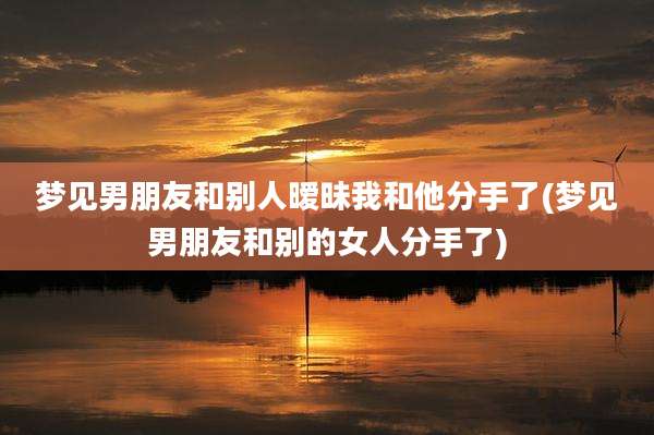 梦见男朋友和别人暧昧我和他分手了(梦见男朋友和别的女人分手了)