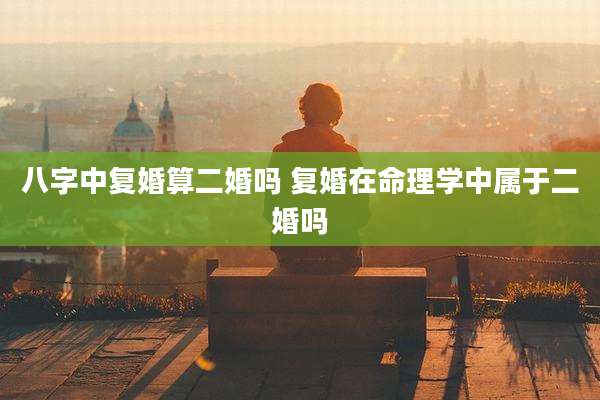 八字中复婚算二婚吗 复婚在命理学中属于二婚吗