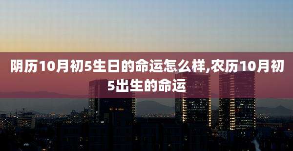 阴历10月初5生日的命运怎么样,农历10月初5出生的命运