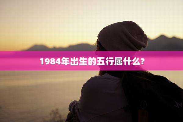 1984年出生的五行属什么?