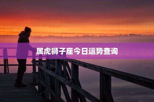 属虎狮子座今日运势查询