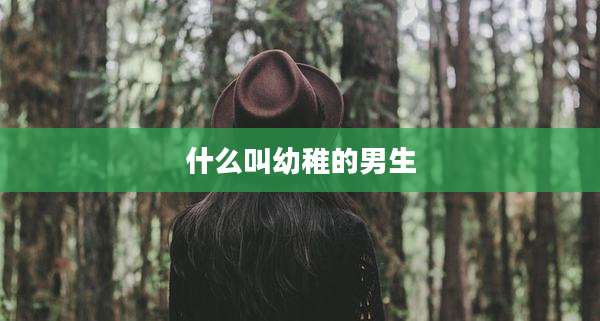 什么叫幼稚的男生