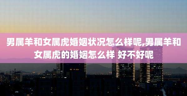男属羊和女属虎婚姻状况怎么样呢,男属羊和女属虎的婚姻怎么样 好不好呢