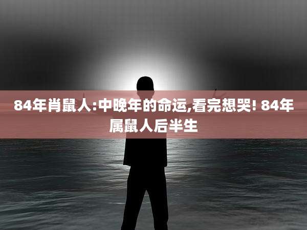 84年肖鼠人:中晚年的命运,看完想哭! 84年属鼠人后半生