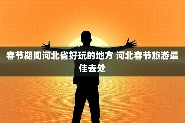 春节期间河北省好玩的地方 河北春节旅游最佳去处