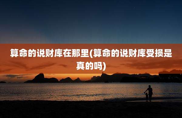 算命的说财库在那里(算命的说财库受损是真的吗)