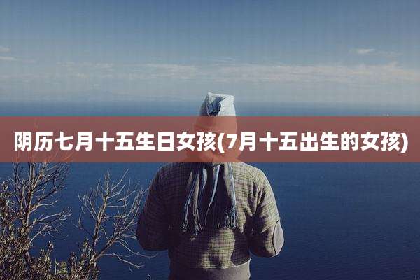 阴历七月十五生日女孩(7月十五出生的女孩)