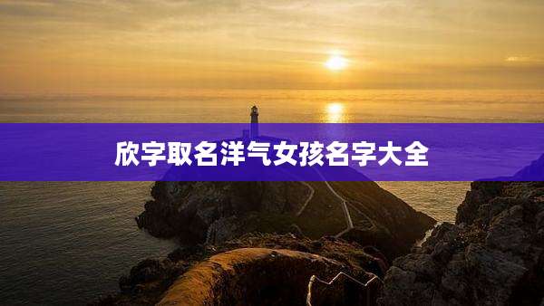 欣字取名洋气女孩名字大全