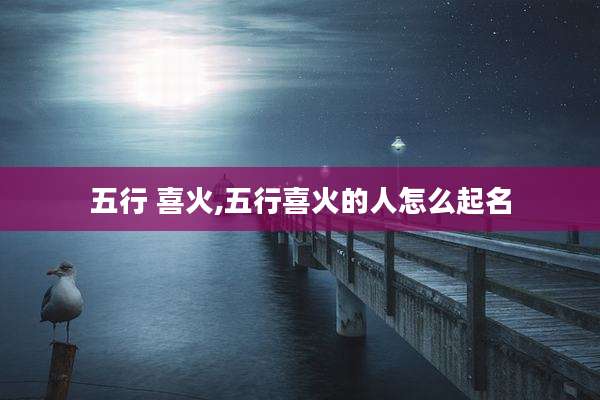 五行 喜火,五行喜火的人怎么起名