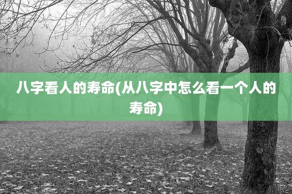 八字看人的寿命(从八字中怎么看一个人的寿命)